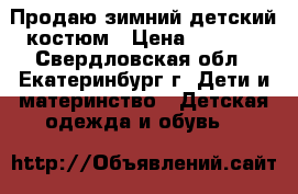 Продаю зимний детский костюм › Цена ­ 3 000 - Свердловская обл., Екатеринбург г. Дети и материнство » Детская одежда и обувь   